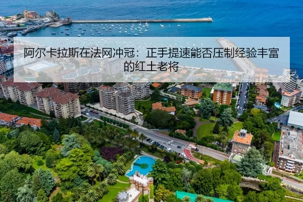 阿尔卡拉斯在法网冲冠：正手提速能否压制经验丰富的红土老将