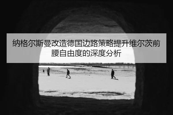 纳格尔斯曼改造德国边路策略提升维尔茨前腰自由度的深度分析