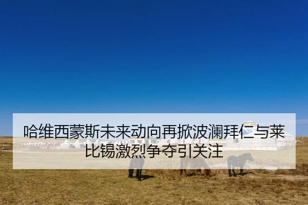哈维西蒙斯未来动向再掀波澜拜仁与莱比锡激烈争夺引关注