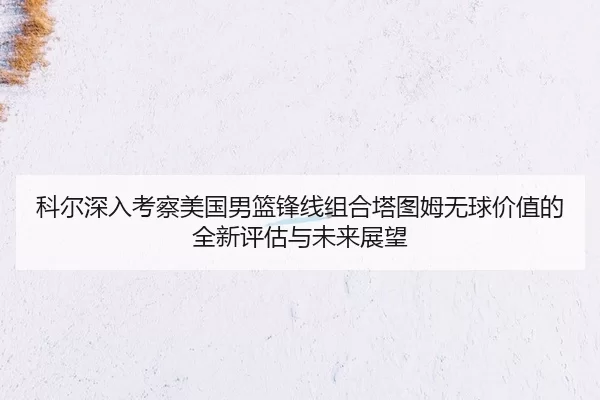 科尔深入考察美国男篮锋线组合塔图姆无球价值的全新评估与未来展望