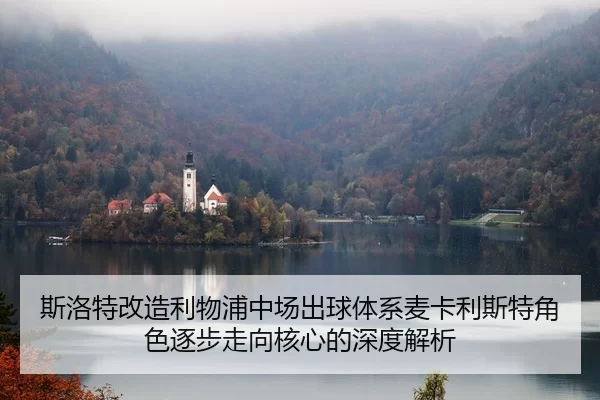 斯洛特改造利物浦中场出球体系麦卡利斯特角色逐步走向核心的深度解析