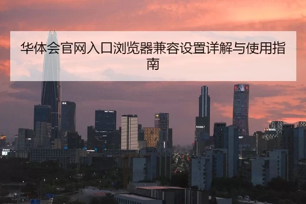华体会官网入口浏览器兼容设置详解与使用指南