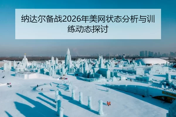 纳达尔备战2026年美网状态分析与训练动态探讨