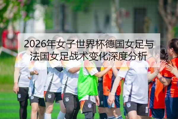 2026年女子世界杯德国女足与法国女足战术变化深度分析