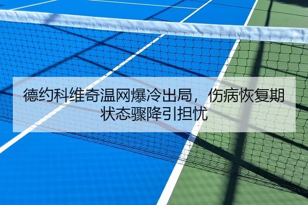 德约科维奇温网爆冷出局，伤病恢复期状态骤降引担忧