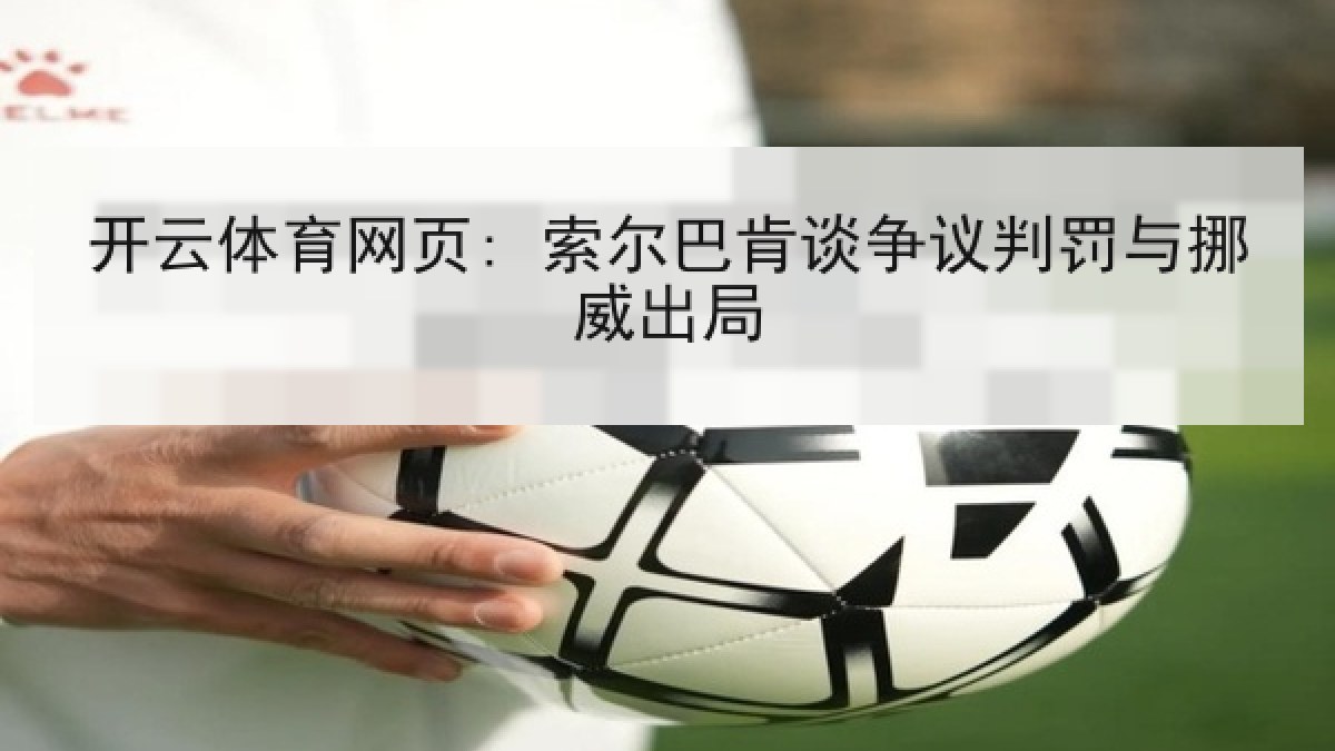 开云体育网页: 索尔巴肯谈争议判罚与挪威出局 开云体育网页: 索尔巴肯谈争议判罚与挪威出局