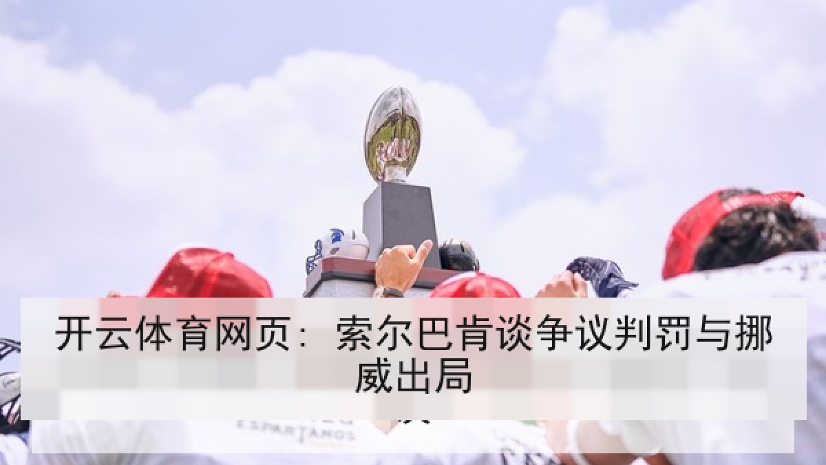 开云体育网页: 索尔巴肯谈争议判罚与挪威出局