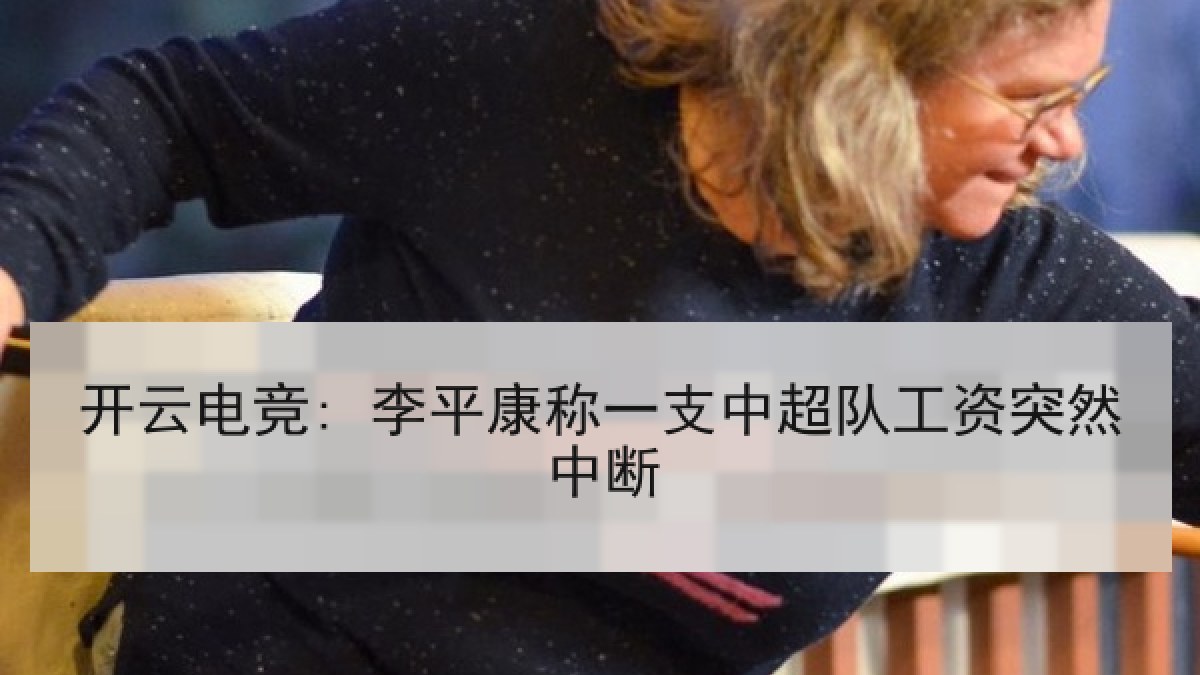 开云电竞: 李平康称一支中超队工资突然中断 开云电竞: 李平康称一支中超队工资突然中断