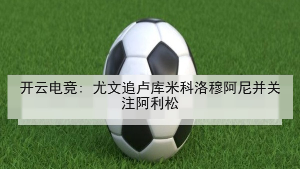开云电竞: 尤文追卢库米科洛穆阿尼并关注阿利松 开云电竞: 尤文追卢库米科洛穆阿尼并关注阿利松