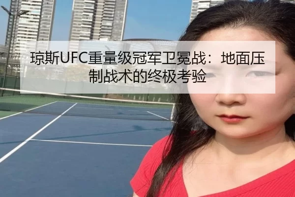 琼斯UFC重量级冠军卫冕战：地面压制战术的终极考验