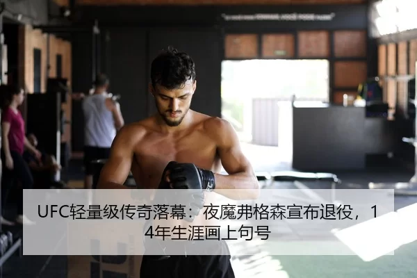 UFC轻量级传奇落幕：夜魔弗格森宣布退役，14年生涯画上句号