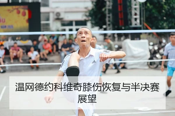 温网德约科维奇膝伤恢复与半决赛展望