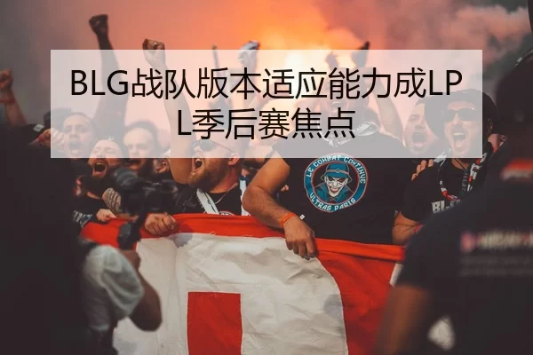 BLG战队版本适应能力成LPL季后赛焦点