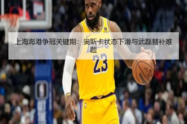 上海海港争冠关键期：奥斯卡状态下滑与武磊替补难题