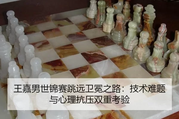 王嘉男世锦赛跳远卫冕之路：技术难题与心理抗压双重考验