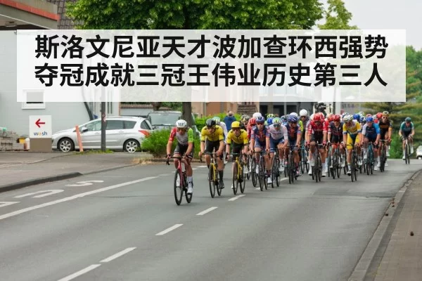 斯洛文尼亚天才波加查环西强势夺冠成就三冠王伟业历史第三人