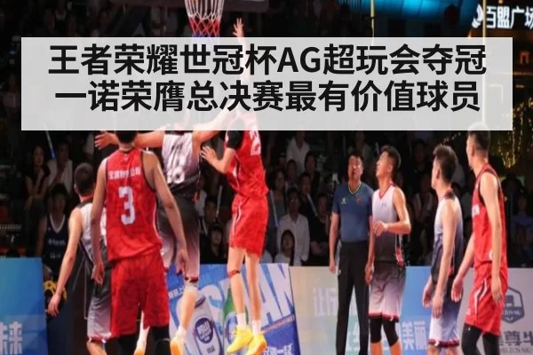 王者荣耀世冠杯AG超玩会夺冠一诺荣膺总决赛最有价值球员