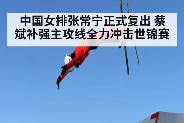 中国女排张常宁正式复出 蔡斌补强主攻线全力冲击世锦赛