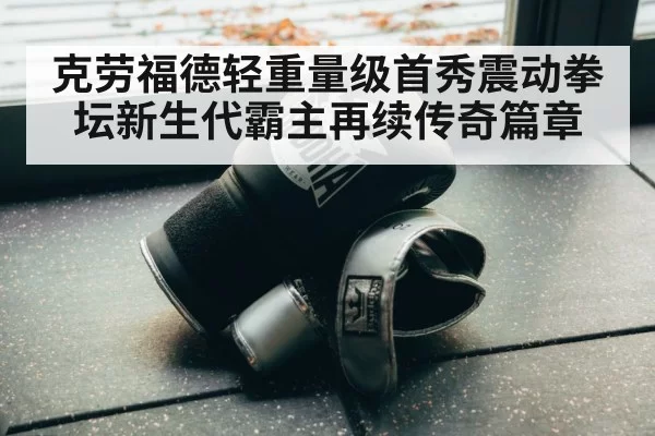 克劳福德轻重量级首秀震动拳坛新生代霸主再续传奇篇章