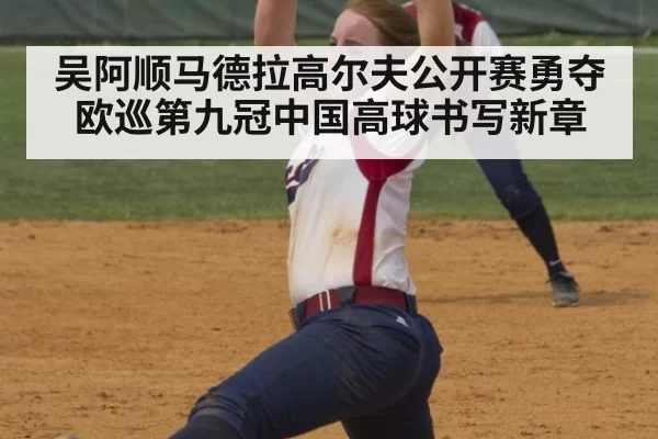 吴阿顺马德拉高尔夫公开赛勇夺欧巡第九冠中国高球书写新章