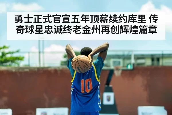 勇士正式官宣五年顶薪续约库里 传奇球星忠诚终老金州再创辉煌篇章