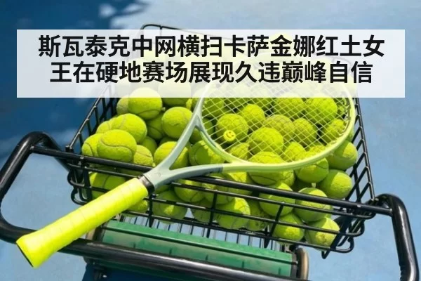 斯瓦泰克中网横扫卡萨金娜红土女王在硬地赛场展现久违巅峰自信
