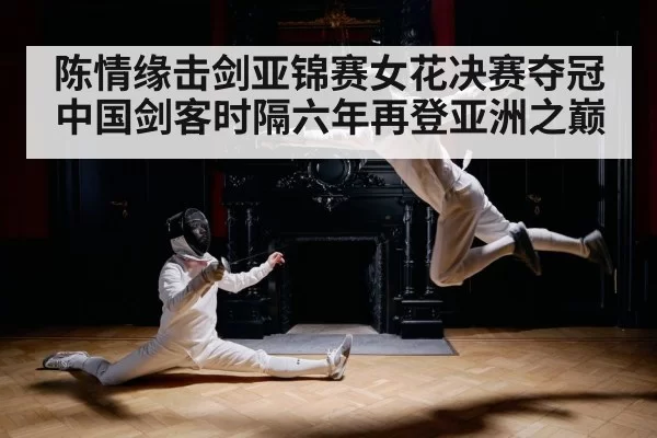 陈情缘击剑亚锦赛女花决赛夺冠 中国剑客时隔六年再登亚洲之巅