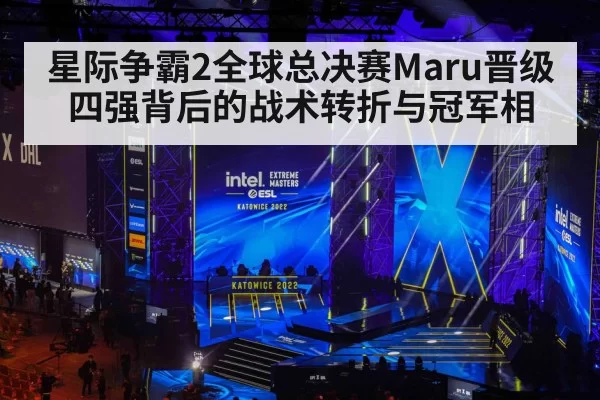 星际争霸2全球总决赛Maru晋级四强背后的战术转折与冠军相