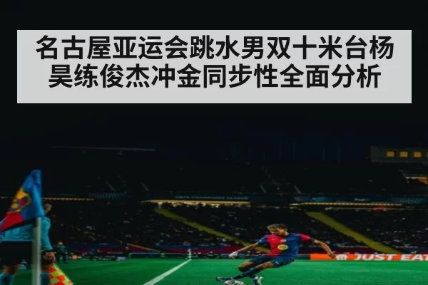 名古屋亚运会跳水男双十米台杨昊练俊杰冲金同步性全面分析