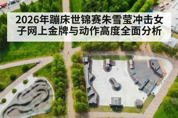 2026年蹦床世锦赛朱雪莹冲击女子网上金牌与动作高度全面分析